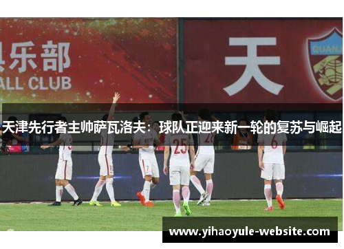 天津先行者主帅萨瓦洛夫：球队正迎来新一轮的复苏与崛起