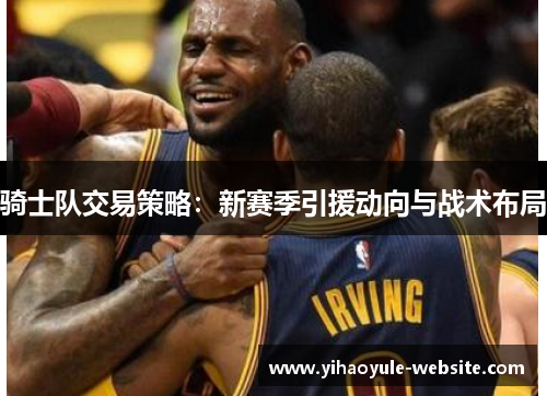 骑士队交易策略：新赛季引援动向与战术布局