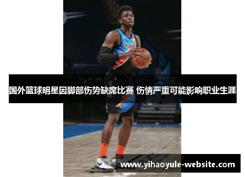 国外篮球明星因脚部伤势缺席比赛 伤情严重可能影响职业生涯