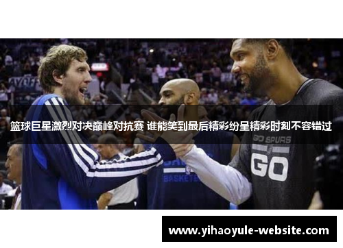 篮球巨星激烈对决巅峰对抗赛 谁能笑到最后精彩纷呈精彩时刻不容错过