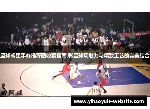 篮球明星手办推荐图收藏指南 彰显球场魅力与精致工艺的完美结合