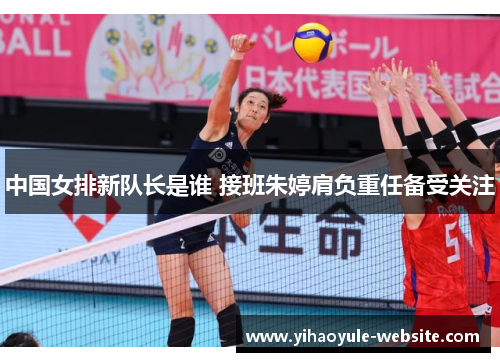 中国女排新队长是谁 接班朱婷肩负重任备受关注
