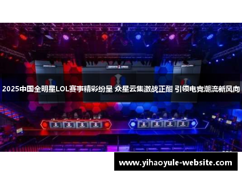 2025中国全明星LOL赛事精彩纷呈 众星云集激战正酣 引领电竞潮流新风向