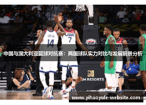 中国与澳大利亚篮球对抗赛：两国球队实力对比与发展前景分析