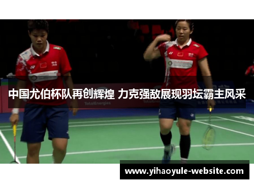 中国尤伯杯队再创辉煌 力克强敌展现羽坛霸主风采
