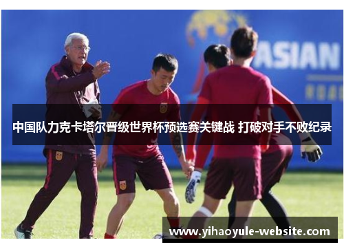 中国队力克卡塔尔晋级世界杯预选赛关键战 打破对手不败纪录